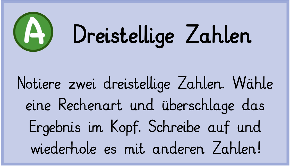 Notiere zwei dreistellige Zahlen. Wähle eine Rechenart und überschlage das Ergebnis. Schreibe auf und wiederhole es mit anderen Zahlen!